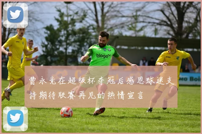 曹永竞在超级杯夺冠后感恩球迷支持期待联赛再见的热情宣言