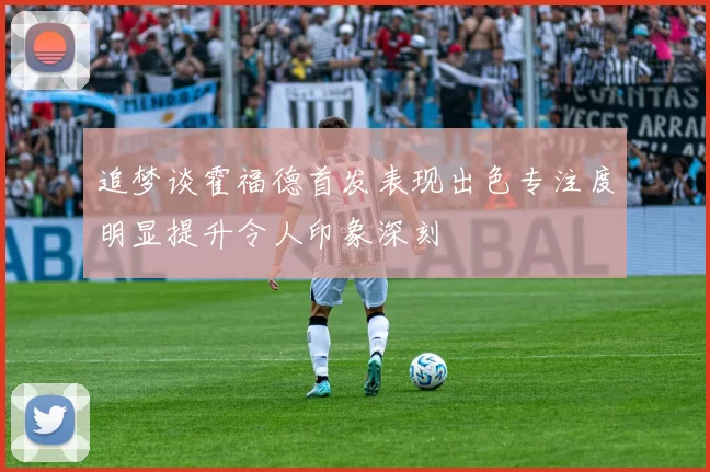 追梦谈霍福德首发表现出色专注度明显提升令人印象深刻