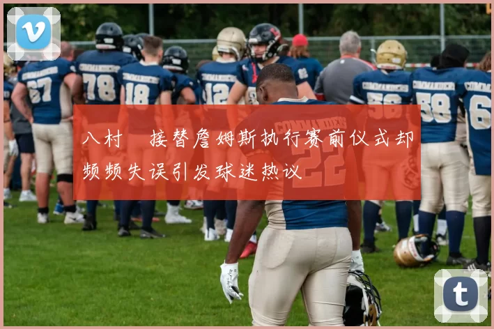 八村塁接替詹姆斯执行赛前仪式却频频失误引发球迷热议