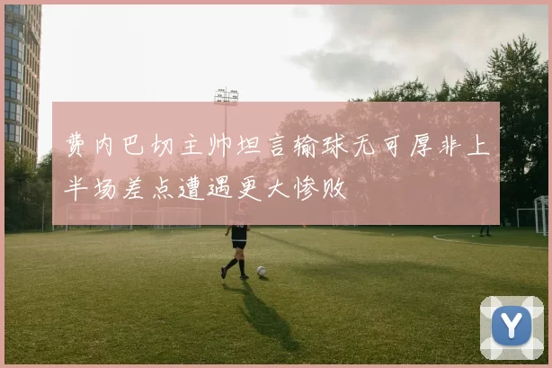 费内巴切主帅坦言输球无可厚非上半场差点遭遇更大惨败