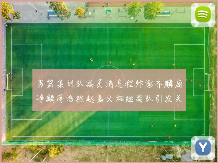 男篮集训队减员消息程帅澎齐麟庞峥麟蒋浩然赵嘉义相继离队引发关注