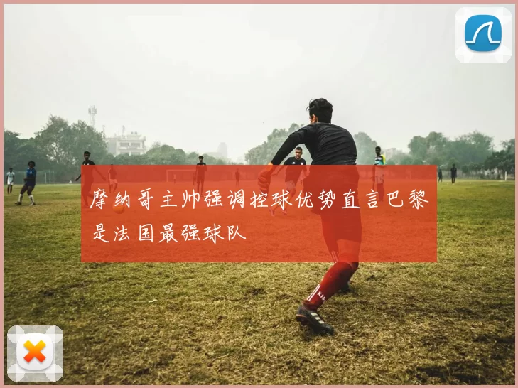 摩纳哥主帅强调控球优势直言巴黎是法国最强球队