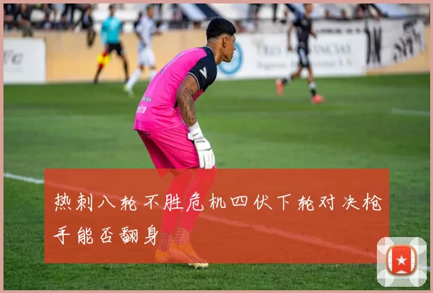 热刺八轮不胜危机四伏下轮对决枪手能否翻身
