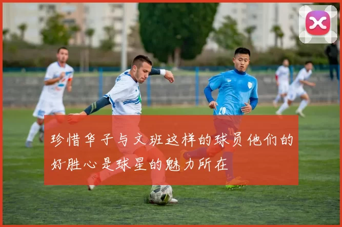 珍惜华子与文班这样的球员他们的好胜心是球星的魅力所在