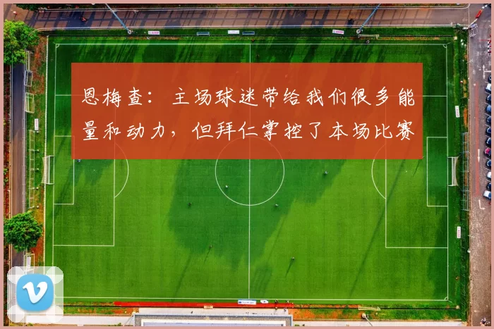 恩梅查：主场球迷带给我们很多能量和动力，但拜仁掌控了本场比赛
