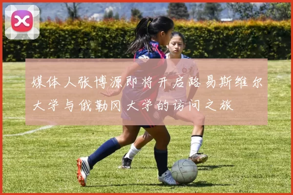 媒体人张博源即将开启路易斯维尔大学与俄勒冈大学的访问之旅