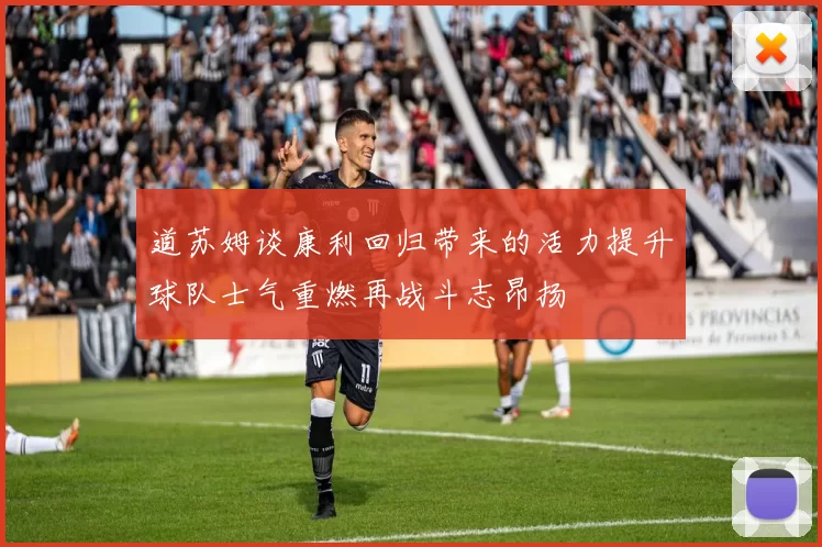 道苏姆谈康利回归带来的活力提升球队士气重燃再战斗志昂扬