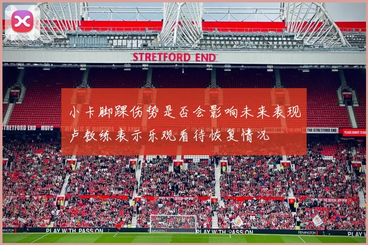 小卡脚踝伤势是否会影响未来表现卢教练表示乐观看待恢复情况