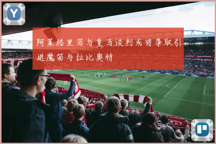 阿莱格里若与皇马谈判或将争取引进魔笛与拉比奥特