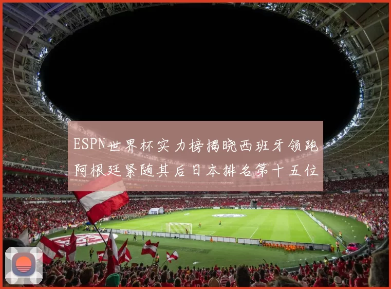 ESPN世界杯实力榜揭晓西班牙领跑阿根廷紧随其后日本排名第十五位