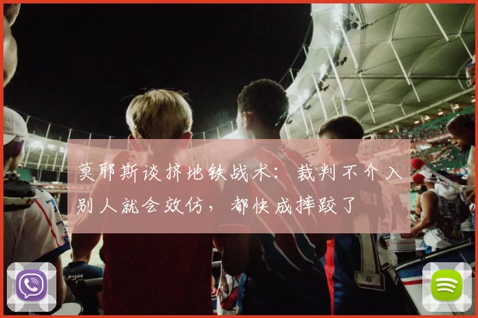 莫耶斯谈挤地铁战术：裁判不介入别人就会效仿，都快成摔跤了