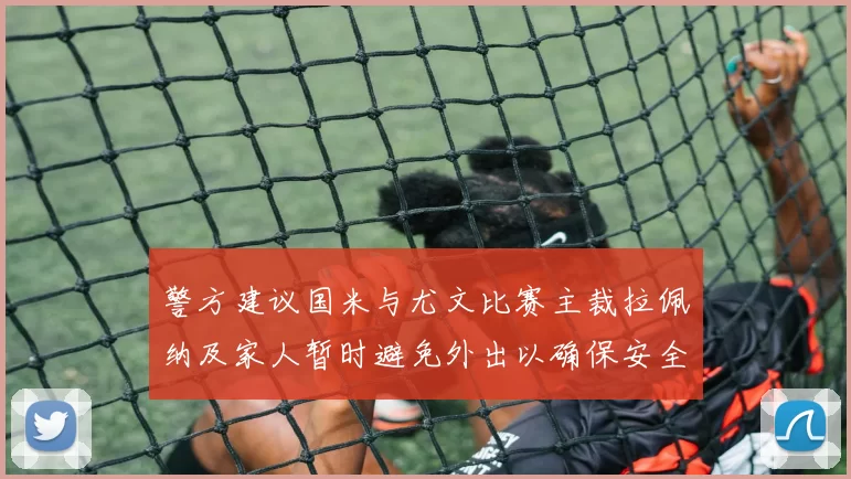 警方建议国米与尤文比赛主裁拉佩纳及家人暂时避免外出以确保安全