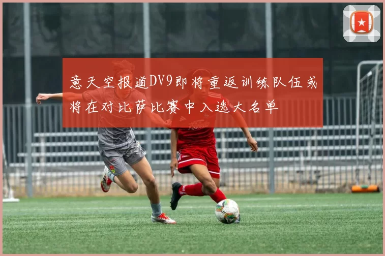 意天空报道DV9即将重返训练队伍或将在对比萨比赛中入选大名单