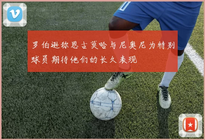 罗伯逊称恩古莫哈与尼奥尼为特别球员期待他们的长久表现