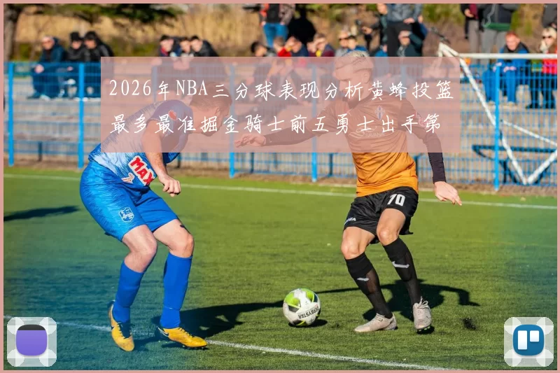 2026年NBA三分球表现分析黄蜂投篮最多最准掘金骑士前五勇士出手第二