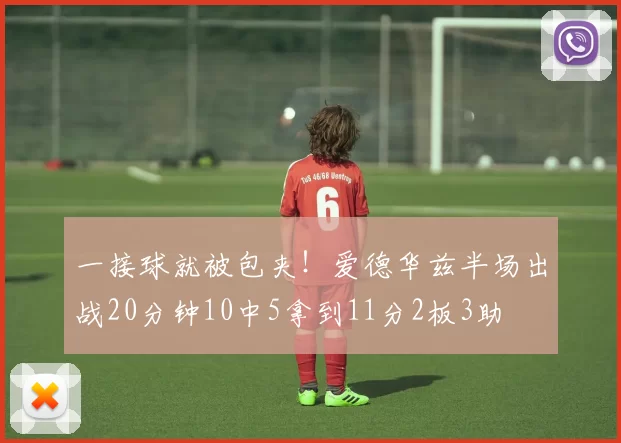 一接球就被包夹！爱德华兹半场出战20分钟10中5拿到11分2板3助
