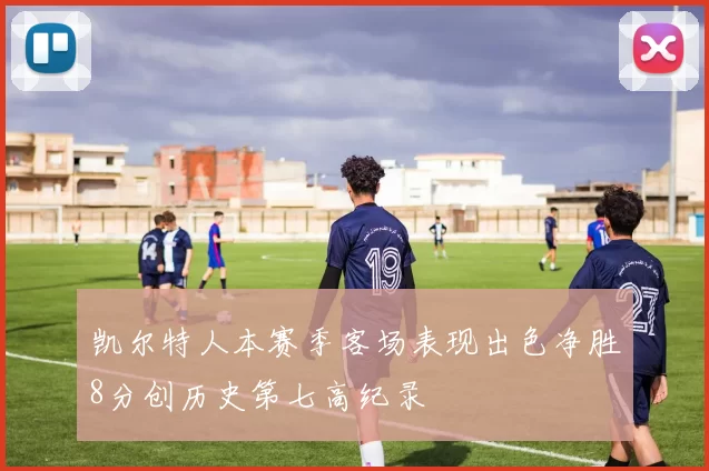 凯尔特人本赛季客场表现出色净胜8分创历史第七高纪录