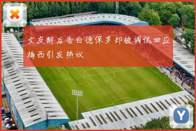 女友醉后告白德保罗却被调侃回应梅西引发热议