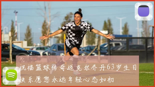 祝福篮球传奇迈克尔乔丹63岁生日快乐愿您永远年轻心态如初