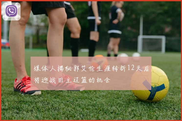 媒体人揭秘郭艾伦生涯转折12天后将迎战旧主辽篮的机会