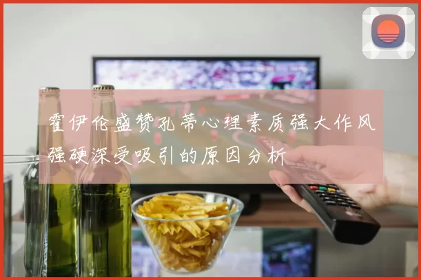 霍伊伦盛赞孔蒂心理素质强大作风强硬深受吸引的原因分析