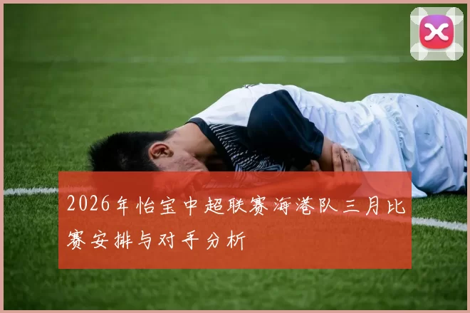 2026年怡宝中超联赛海港队三月比赛安排与对手分析