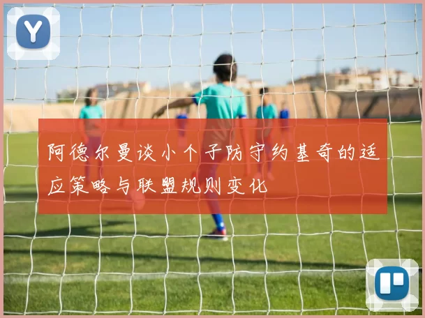阿德尔曼谈小个子防守约基奇的适应策略与联盟规则变化